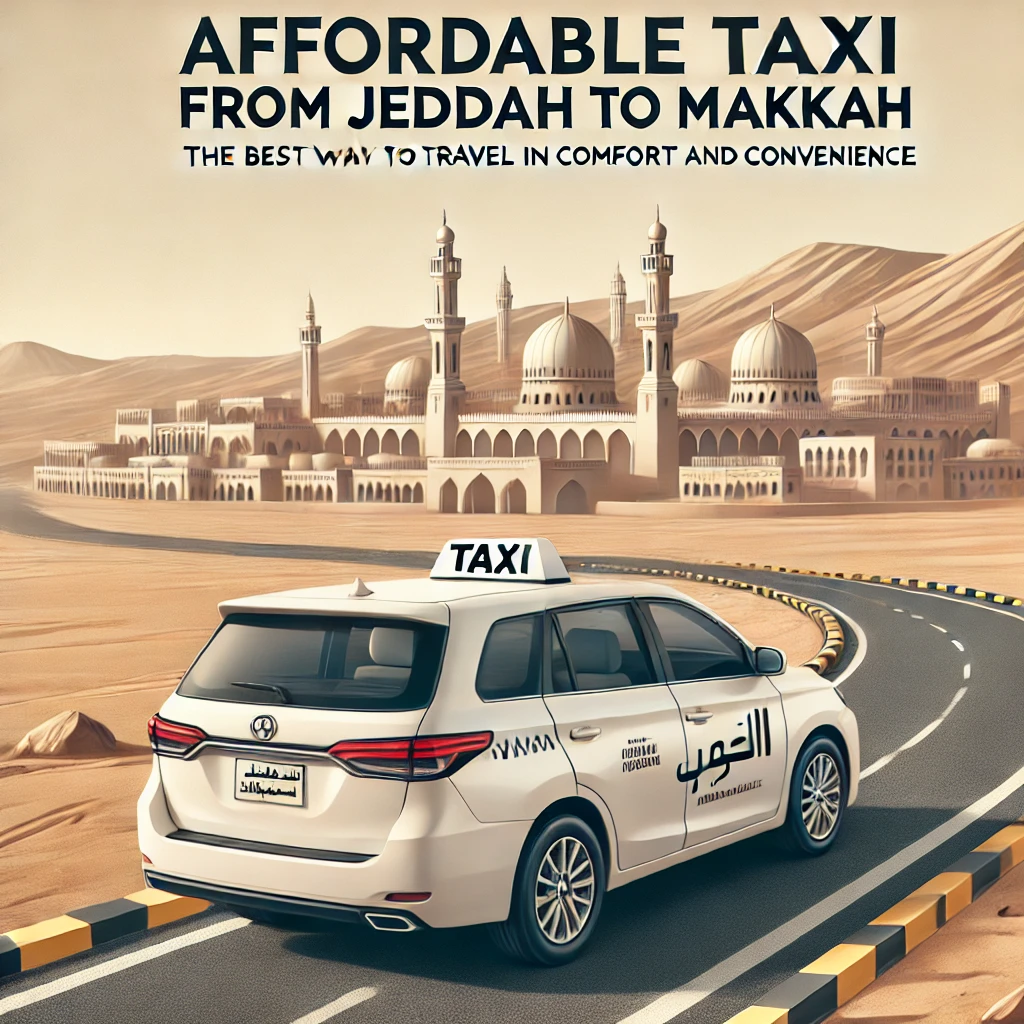 Affordable Taxi from Jeddah to Makkah: The Best Way to Travel in Comfort and Convenience